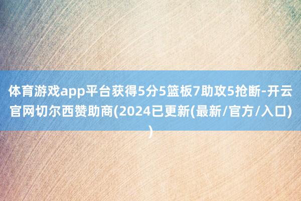 体育游戏app平台获得5分5篮板7助攻5抢断-开云官网切尔西赞助商(2024已更新(最新/官方/入口)