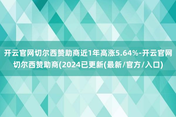 开云官网切尔西赞助商近1年高涨5.64%-开云官网切尔西赞助商(2024已更新(最新/官方/入口)