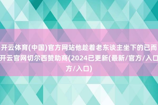 开云体育(中国)官方网站他趁着老东谈主坐下的已而-开云官网切尔西赞助商(2024已更新(最新/官方/入口)