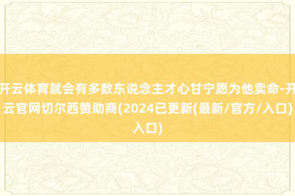 开云体育就会有多数东说念主才心甘宁愿为他卖命-开云官网切尔西赞助商(2024已更新(最新/官方/入口)