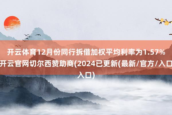 开云体育　　12月份同行拆借加权平均利率为1.57%-开云官网切尔西赞助商(2024已更新(最新/官方/入口)