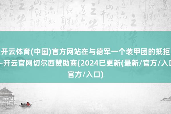 开云体育(中国)官方网站在与德军一个装甲团的抵拒中-开云官网切尔西赞助商(2024已更新(最新/官方/入口)