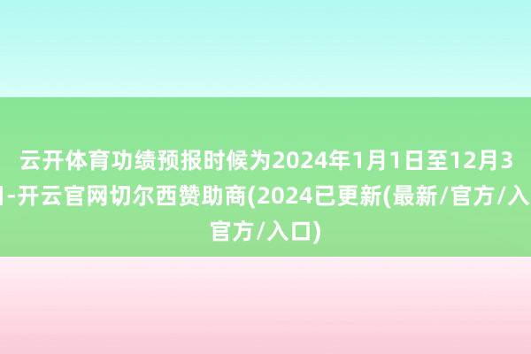 云开体育功绩预报时候为2024年1月1日至12月31日-开云官网切尔西赞助商(2024已更新(最新/官方/入口)