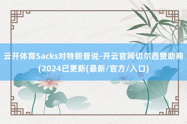 云开体育　　Sacks对特朗普说-开云官网切尔西赞助商(2024已更新(最新/官方/入口)