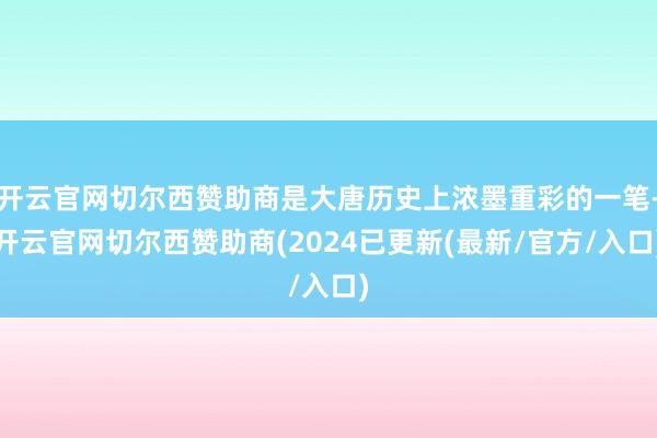 开云官网切尔西赞助商是大唐历史上浓墨重彩的一笔-开云官网切尔西赞助商(2024已更新(最新/官方/入口)