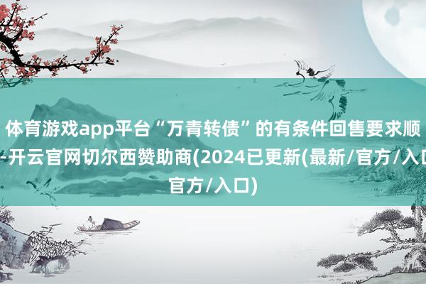 体育游戏app平台“万青转债”的有条件回售要求顺利-开云官网切尔西赞助商(2024已更新(最新/官方/入口)