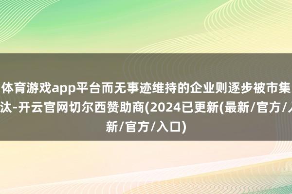 体育游戏app平台而无事迹维持的企业则逐步被市集所淘汰-开云官网切尔西赞助商(2024已更新(最新/官方/入口)