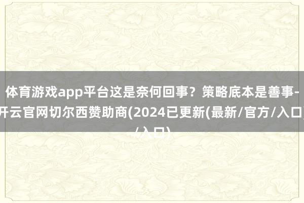 体育游戏app平台这是奈何回事？策略底本是善事-开云官网切尔西赞助商(2024已更新(最新/官方/入口)