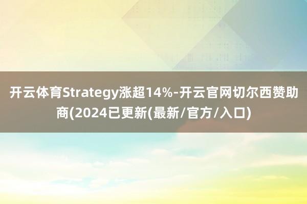 开云体育Strategy涨超14%-开云官网切尔西赞助商(2024已更新(最新/官方/入口)