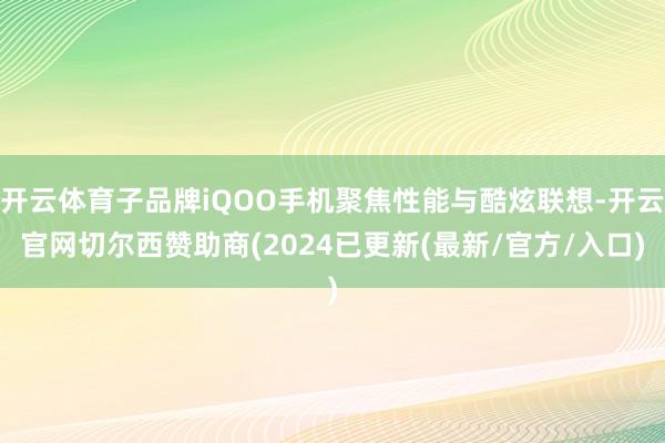 开云体育子品牌iQOO手机聚焦性能与酷炫联想-开云官网切尔西赞助商(2024已更新(最新/官方/入口)