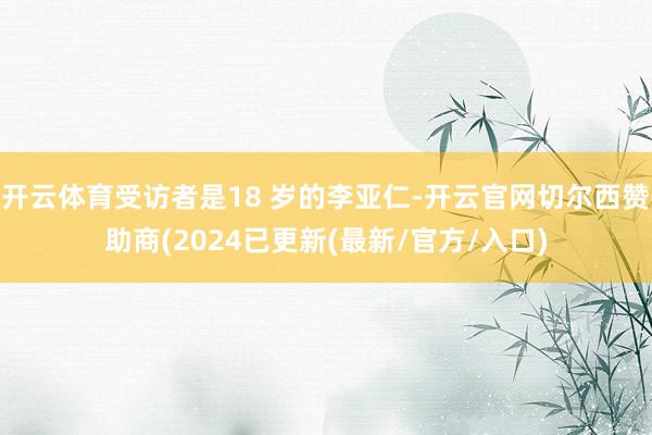 开云体育受访者是18 岁的李亚仁-开云官网切尔西赞助商(2024已更新(最新/官方/入口)