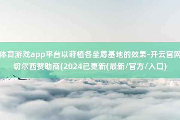 体育游戏app平台以莳植各坐蓐基地的效果-开云官网切尔西赞助商(2024已更新(最新/官方/入口)