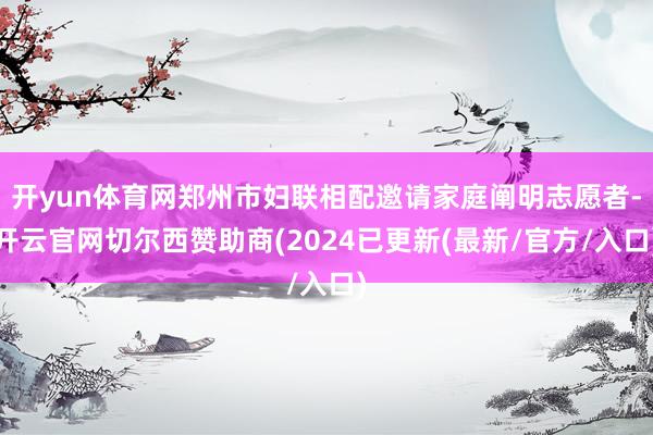 开yun体育网郑州市妇联相配邀请家庭阐明志愿者-开云官网切尔西赞助商(2024已更新(最新/官方/入口)