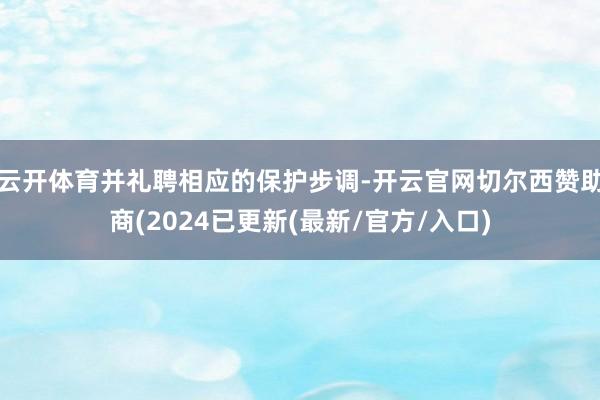 云开体育并礼聘相应的保护步调-开云官网切尔西赞助商(2024已更新(最新/官方/入口)