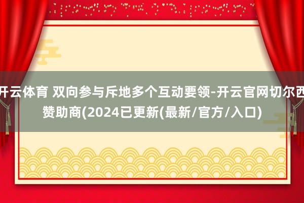 开云体育 双向参与斥地多个互动要领-开云官网切尔西赞助商(2024已更新(最新/官方/入口)