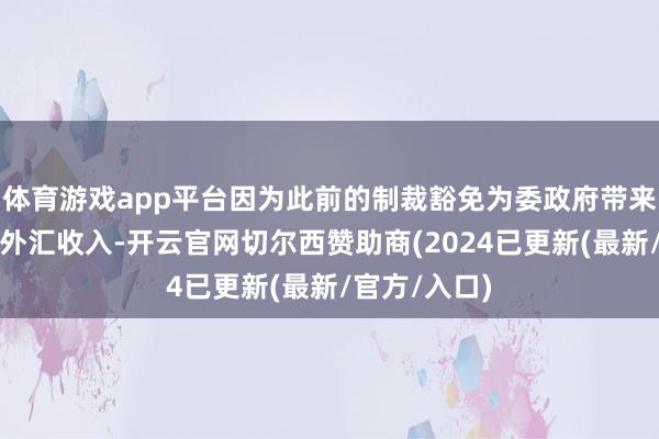 体育游戏app平台因为此前的制裁豁免为委政府带来了可不雅的外汇收入-开云官网切尔西赞助商(2024已更新(最新/官方/入口)