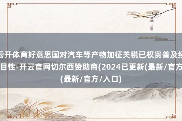 云开体育好意思国对汽车等产物加征关税已权贵普及经济不细目性-开云官网切尔西赞助商(2024已更新(最新/官方/入口)