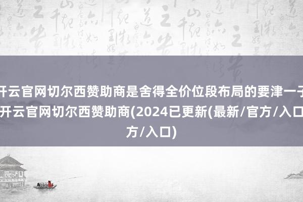 开云官网切尔西赞助商是舍得全价位段布局的要津一子-开云官网切尔西赞助商(2024已更新(最新/官方/入口)