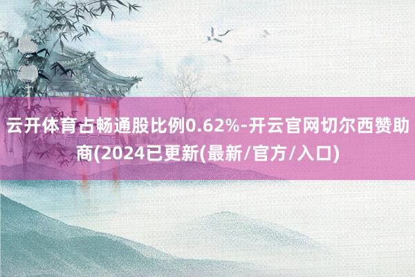 云开体育占畅通股比例0.62%-开云官网切尔西赞助商(2024已更新(最新/官方/入口)