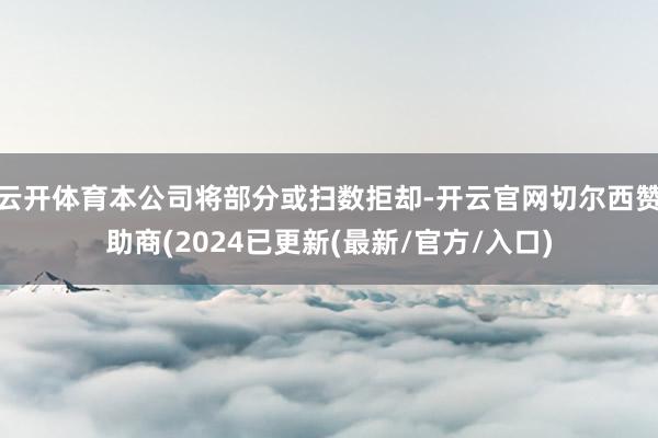云开体育本公司将部分或扫数拒却-开云官网切尔西赞助商(2024已更新(最新/官方/入口)