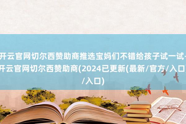 开云官网切尔西赞助商推选宝妈们不错给孩子试一试-开云官网切尔西赞助商(2024已更新(最新/官方/入口)