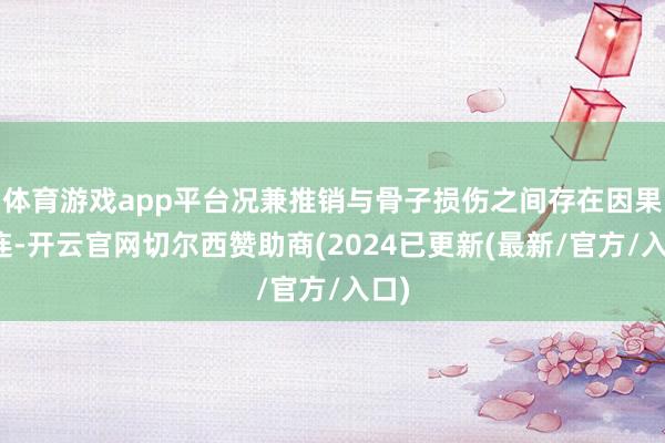 体育游戏app平台况兼推销与骨子损伤之间存在因果关连-开云官网切尔西赞助商(2024已更新(最新/官方/入口)