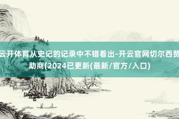云开体育从史记的记录中不错看出-开云官网切尔西赞助商(2024已更新(最新/官方/入口)