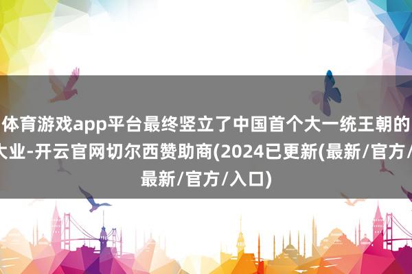 体育游戏app平台最终竖立了中国首个大一统王朝的宏图大业-开云官网切尔西赞助商(2024已更新(最新/官方/入口)