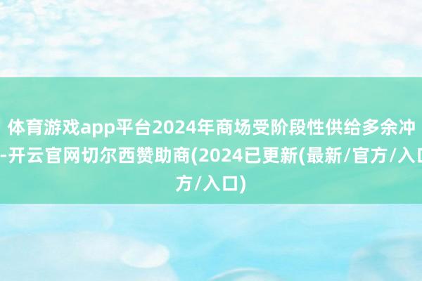体育游戏app平台2024年商场受阶段性供给多余冲击-开云官网切尔西赞助商(2024已更新(最新/官方/入口)