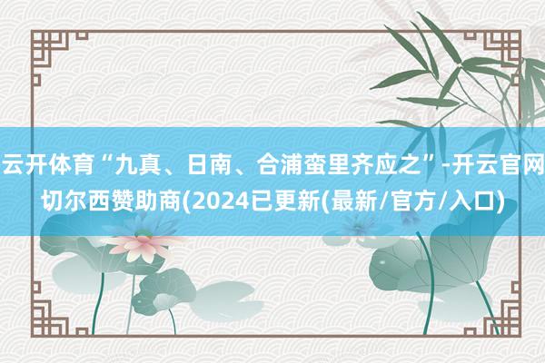 云开体育“九真、日南、合浦蛮里齐应之”-开云官网切尔西赞助商(2024已更新(最新/官方/入口)