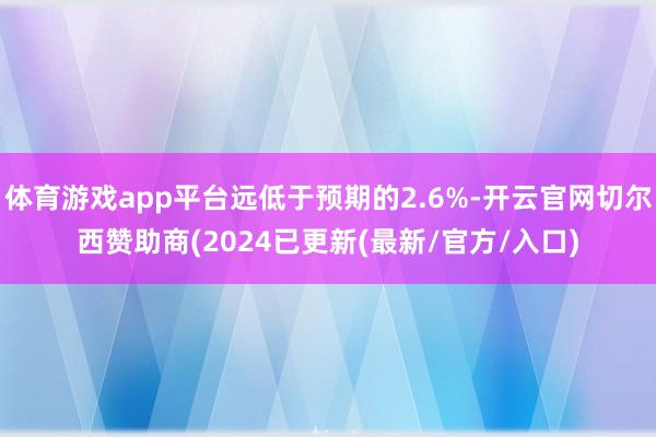 体育游戏app平台远低于预期的2.6%-开云官网切尔西赞助商(2024已更新(最新/官方/入口)