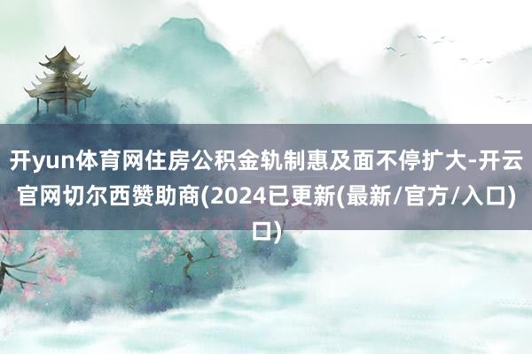 开yun体育网住房公积金轨制惠及面不停扩大-开云官网切尔西赞助商(2024已更新(最新/官方/入口)