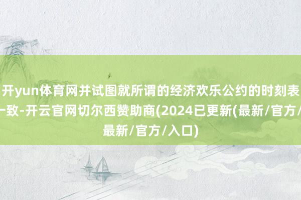 开yun体育网并试图就所谓的经济欢乐公约的时刻表扫尾一致-开云官网切尔西赞助商(2024已更新(最新/官方/入口)