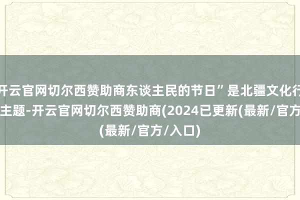 开云官网切尔西赞助商东谈主民的节日”是北疆文化行动季的主题-开云官网切尔西赞助商(2024已更新(最新/官方/入口)