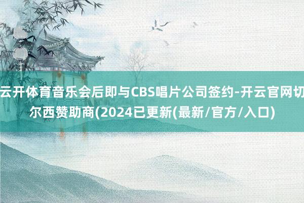 云开体育音乐会后即与CBS唱片公司签约-开云官网切尔西赞助商(2024已更新(最新/官方/入口)