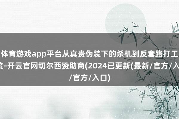 体育游戏app平台从真贵伪装下的杀机到反套路打工脱贫-开云官网切尔西赞助商(2024已更新(最新/官方/入口)