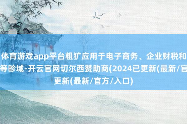 体育游戏app平台粗犷应用于电子商务、企业财税和税务监管等畛域-开云官网切尔西赞助商(2024已更新(最新/官方/入口)
