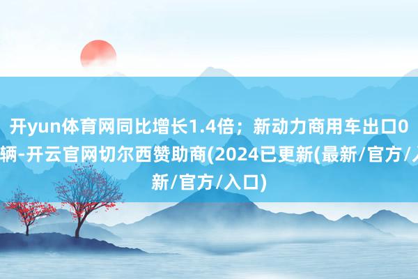 开yun体育网同比增长1.4倍；新动力商用车出口0.8万辆-开云官网切尔西赞助商(2024已更新(最新/官方/入口)