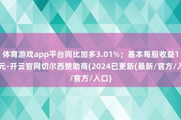 体育游戏app平台同比加多3.01%；基本每股收益1.52元-开云官网切尔西赞助商(2024已更新(最新/官方/入口)