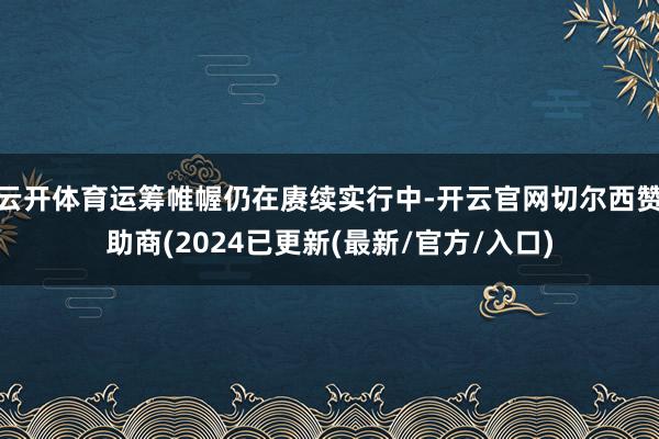 云开体育运筹帷幄仍在赓续实行中-开云官网切尔西赞助商(2024已更新(最新/官方/入口)