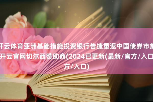 开云体育亚洲基础措施投资银行告捷重返中国债券市集-开云官网切尔西赞助商(2024已更新(最新/官方/入口)