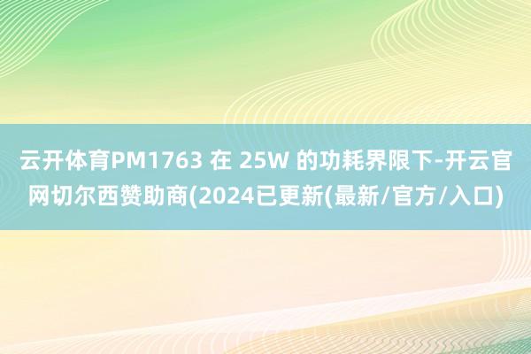 云开体育PM1763 在 25W 的功耗界限下-开云官网切尔西赞助商(2024已更新(最新/官方/入口)