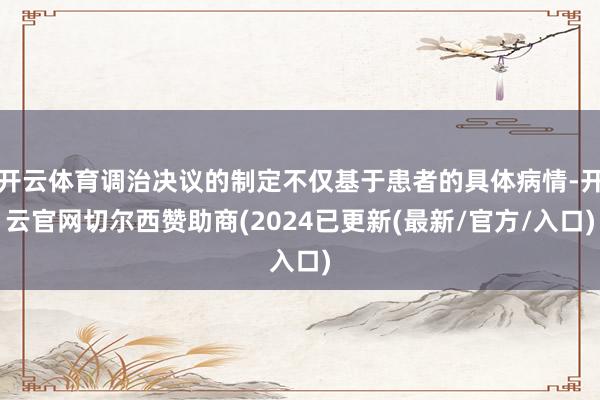 开云体育调治决议的制定不仅基于患者的具体病情-开云官网切尔西赞助商(2024已更新(最新/官方/入口)
