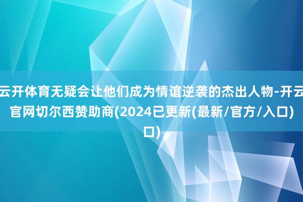 云开体育无疑会让他们成为情谊逆袭的杰出人物-开云官网切尔西赞助商(2024已更新(最新/官方/入口)