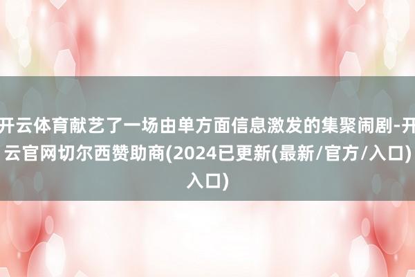 开云体育献艺了一场由单方面信息激发的集聚闹剧-开云官网切尔西赞助商(2024已更新(最新/官方/入口)