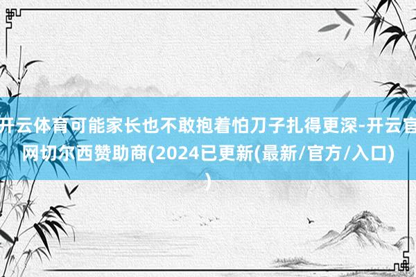 开云体育可能家长也不敢抱着怕刀子扎得更深-开云官网切尔西赞助商(2024已更新(最新/官方/入口)