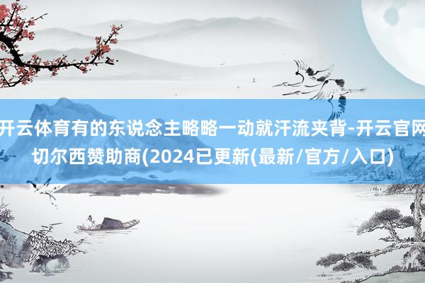 开云体育有的东说念主略略一动就汗流夹背-开云官网切尔西赞助商(2024已更新(最新/官方/入口)