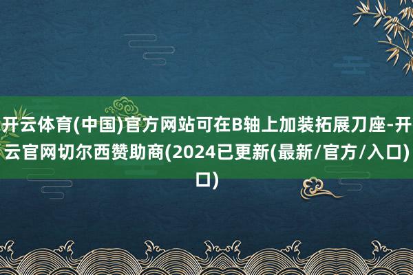 开云体育(中国)官方网站可在B轴上加装拓展刀座-开云官网切尔西赞助商(2024已更新(最新/官方/入口)
