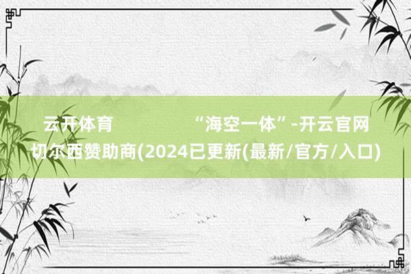 云开体育                “海空一体”-开云官网切尔西赞助商(2024已更新(最新/官方/入口)
