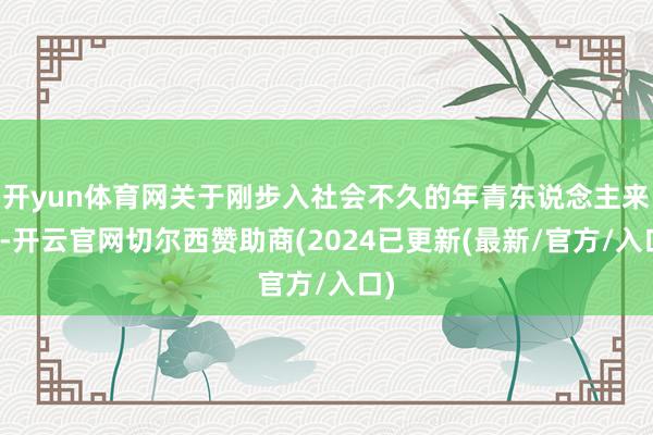 开yun体育网关于刚步入社会不久的年青东说念主来说-开云官网切尔西赞助商(2024已更新(最新/官方/入口)